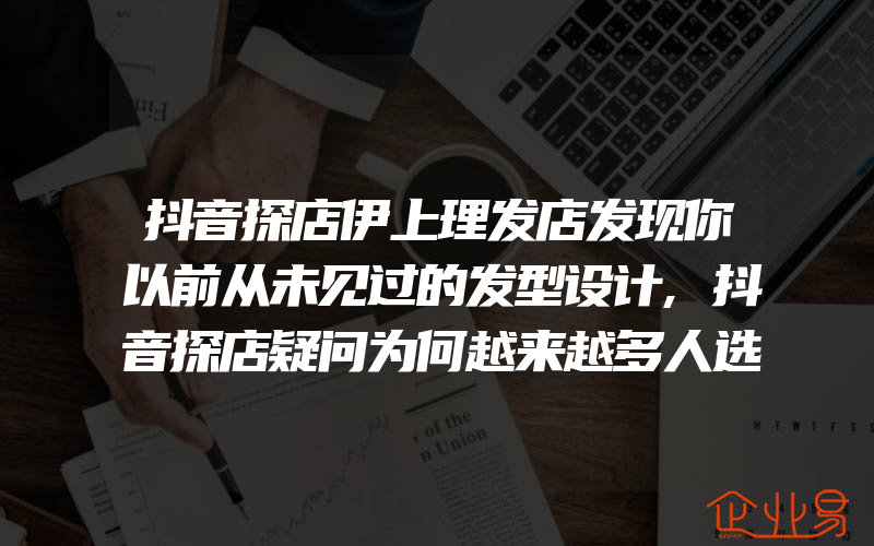 抖音探店伊上理发店发现你以前从未见过的发型设计,抖音探店疑问为何越来越多人选择线下购物体验