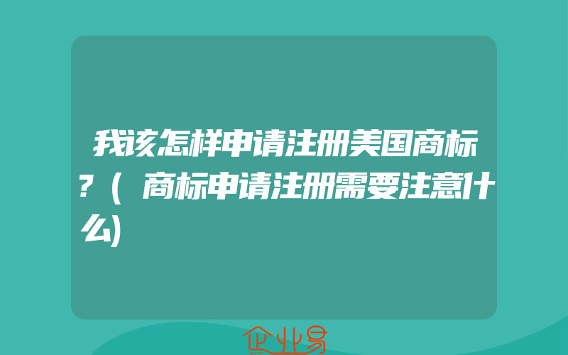 我该怎样申请注册美国商标?(商标申请注册需要注意什么)