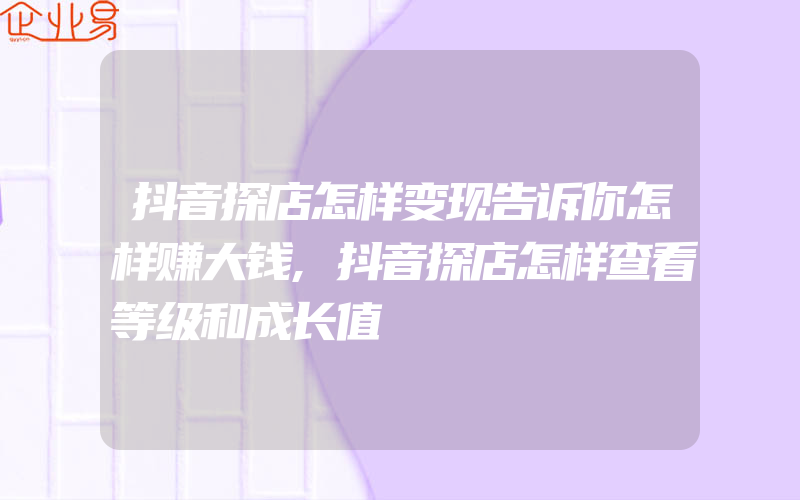 抖音探店怎样变现告诉你怎样赚大钱,抖音探店怎样查看等级和成长值