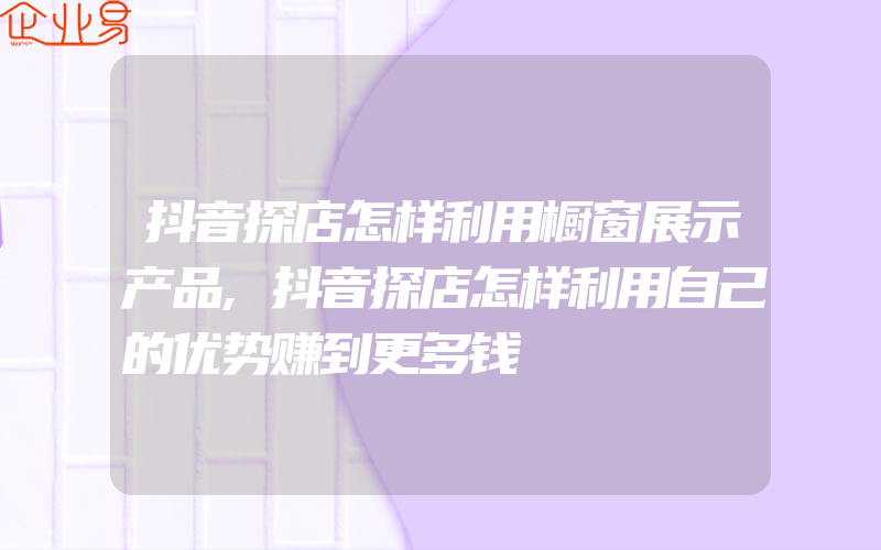 抖音探店怎样利用橱窗展示产品,抖音探店怎样利用自己的优势赚到更多钱