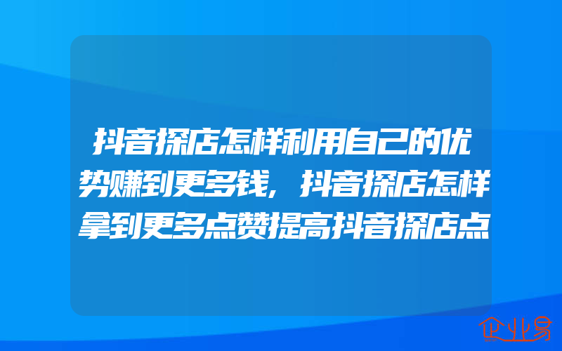 抖音探店怎样利用自己的优势赚到更多钱,抖音探店怎样拿到更多点赞提高抖音探店点赞数量的方法