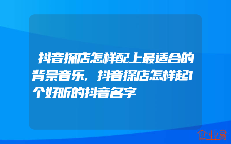 抖音探店怎样配上最适合的背景音乐,抖音探店怎样起1个好听的抖音名字