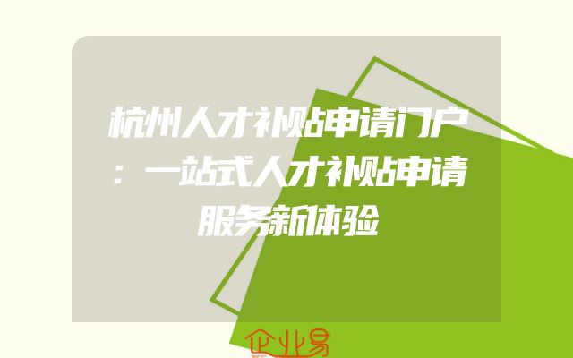 杭州人才补贴申请门户：一站式人才补贴申请服务新体验