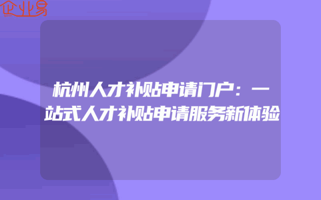 杭州人才补贴申请门户：一站式人才补贴申请服务新体验
