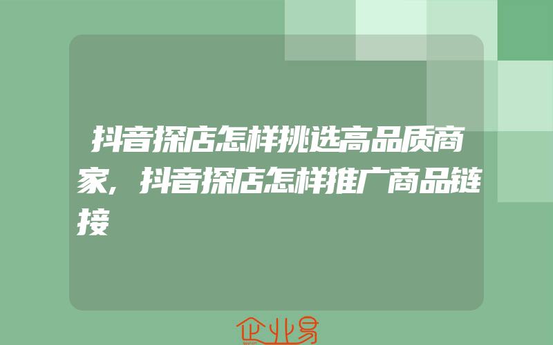 抖音探店怎样挑选高品质商家,抖音探店怎样推广商品链接