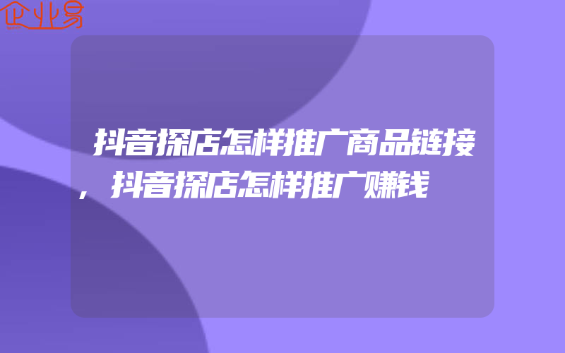 抖音探店怎样推广商品链接,抖音探店怎样推广赚钱