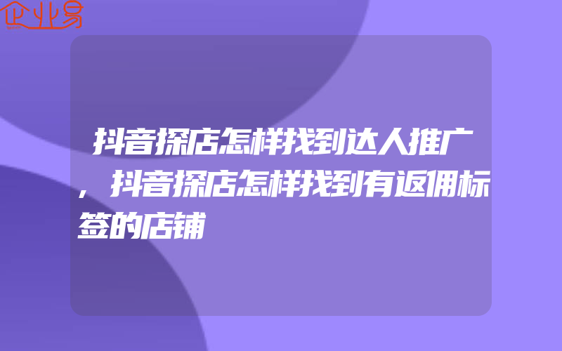 抖音探店怎样找到达人推广,抖音探店怎样找到有返佣标签的店铺