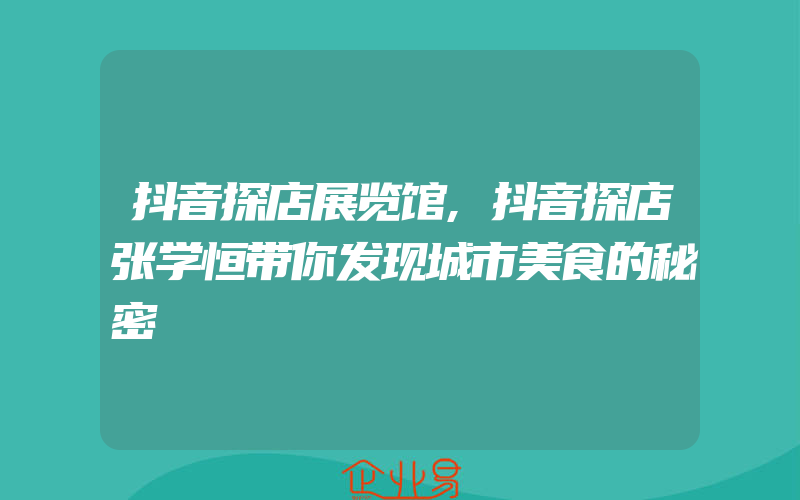 抖音探店展览馆,抖音探店张学恒带你发现城市美食的秘密