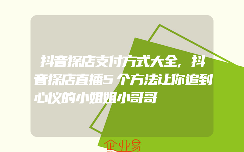 抖音探店支付方式大全,抖音探店直播5个方法让你追到心仪的小姐姐小哥哥