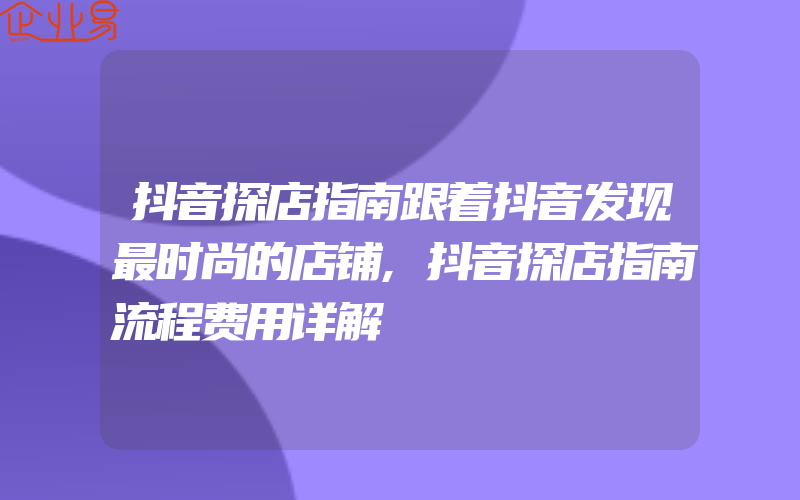 抖音探店指南跟着抖音发现最时尚的店铺,抖音探店指南流程费用详解