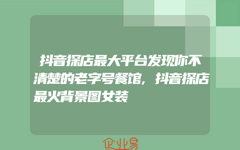 抖音探店最大平台发现你不清楚的老字号餐馆,抖音探店最火背景图女装