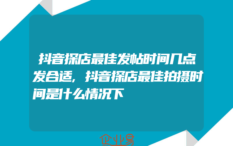 抖音探店最佳发帖时间几点发合适,抖音探店最佳拍摄时间是什么情况下