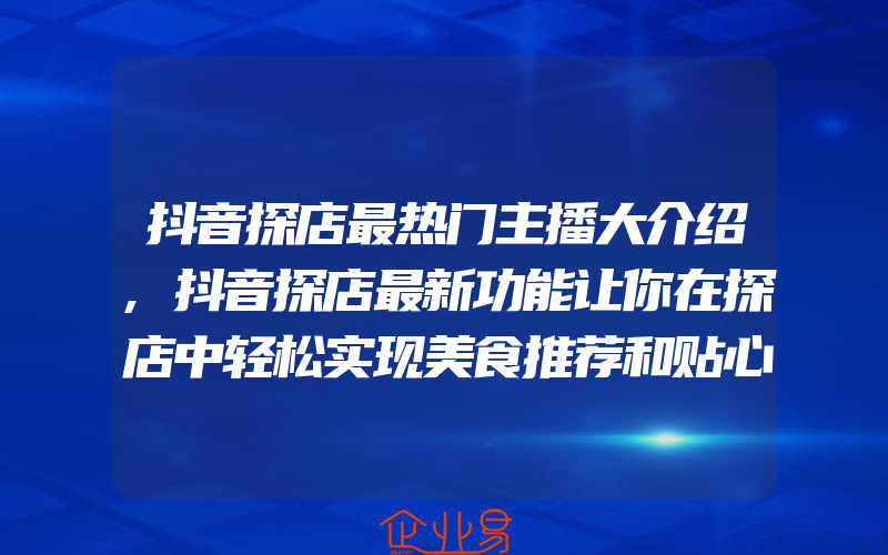 抖音探店最热门主播大介绍,抖音探店最新功能让你在探店中轻松实现美食推荐和贴心提示