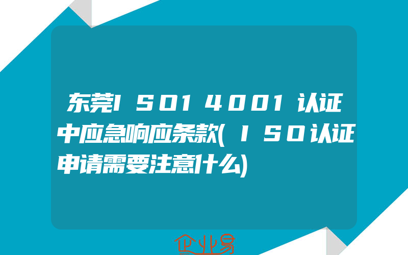 东莞ISO14001认证中应急响应条款(ISO认证申请需要注意什么)