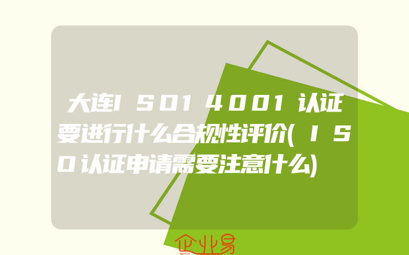 大连ISO14001认证要进行什么合规性评价(ISO认证申请需要注意什么)