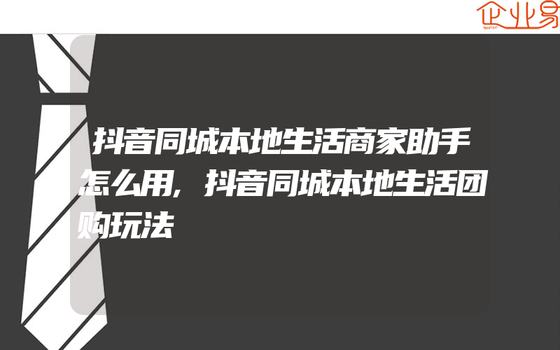 抖音同城本地生活商家助手怎么用,抖音同城本地生活团购玩法