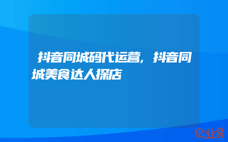 抖音同城码代运营,抖音同城美食达人探店