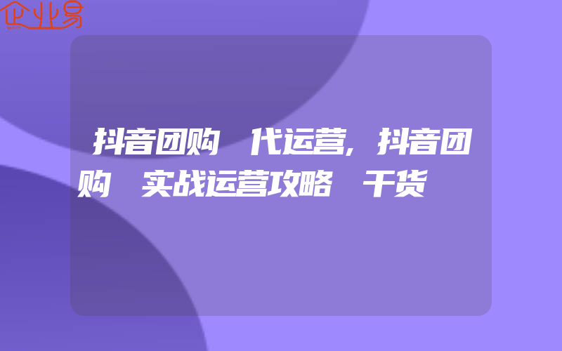 抖音团购 代运营,抖音团购 实战运营攻略 干货