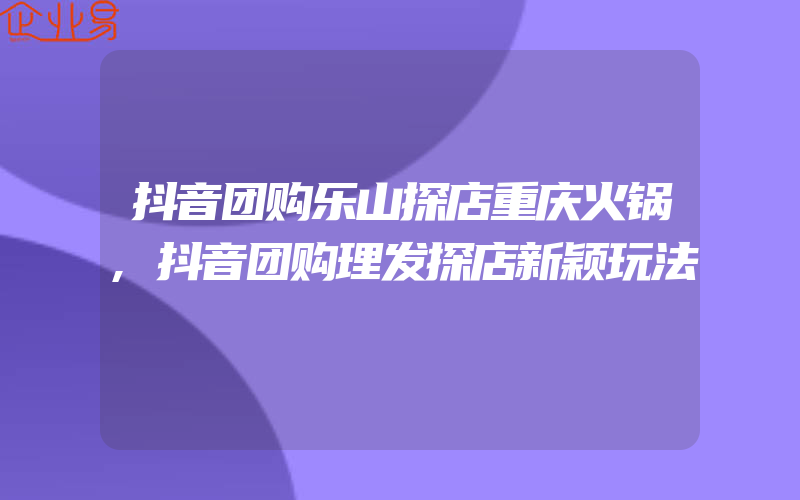 抖音团购乐山探店重庆火锅,抖音团购理发探店新颖玩法