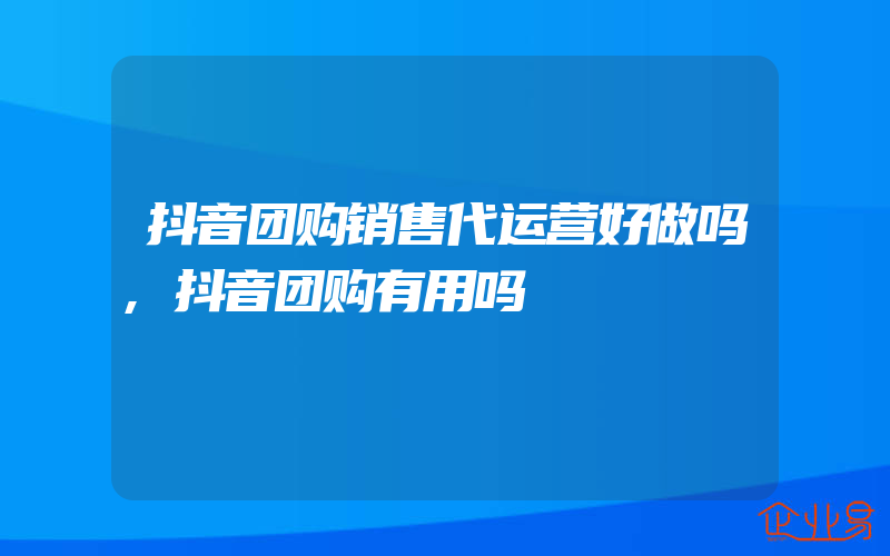 抖音团购销售代运营好做吗,抖音团购有用吗