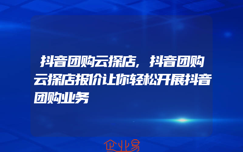 抖音团购云探店,抖音团购云探店报价让你轻松开展抖音团购业务