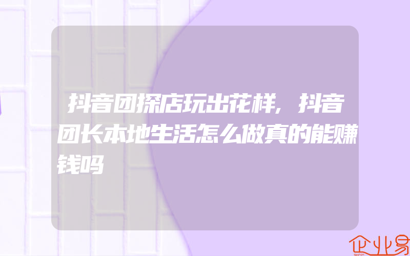 抖音团探店玩出花样,抖音团长本地生活怎么做真的能赚钱吗