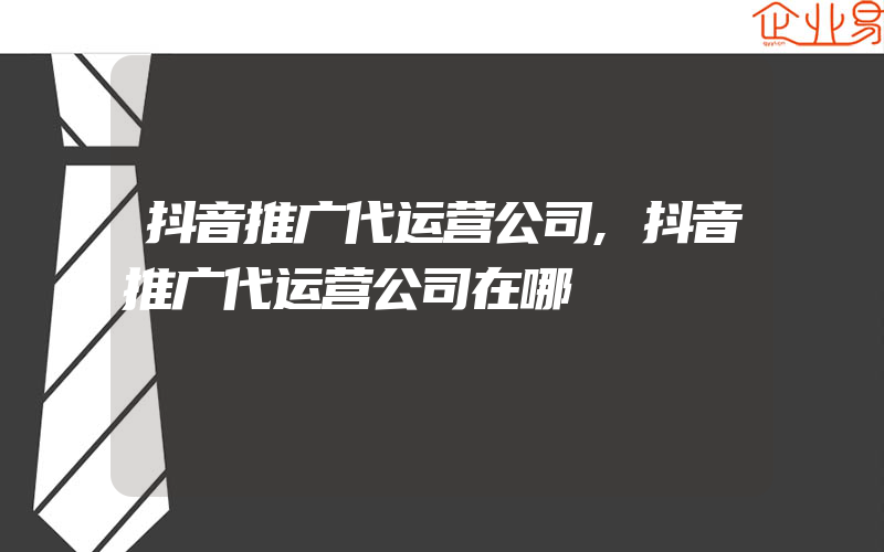 抖音推广代运营公司,抖音推广代运营公司在哪