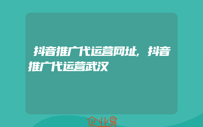 抖音推广代运营网址,抖音推广代运营武汉