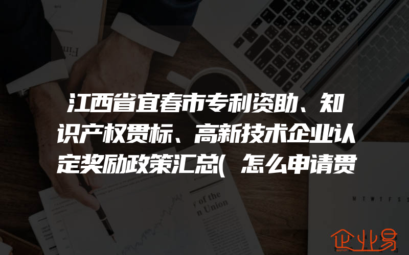 江西省宜春市专利资助、知识产权贯标、高新技术企业认定奖励政策汇总(怎么申请贯标)