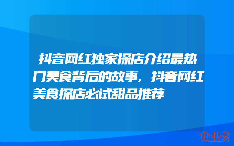 抖音网红独家探店介绍最热门美食背后的故事,抖音网红美食探店必试甜品推荐