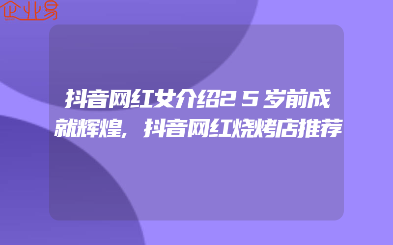 抖音网红女介绍25岁前成就辉煌,抖音网红烧烤店推荐