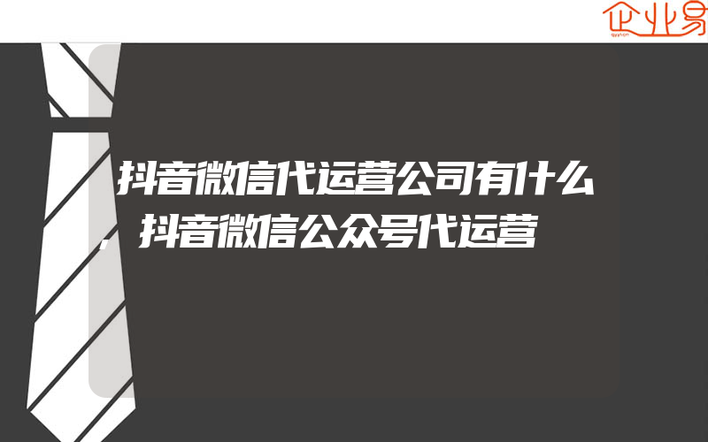 抖音微信代运营公司有什么,抖音微信公众号代运营