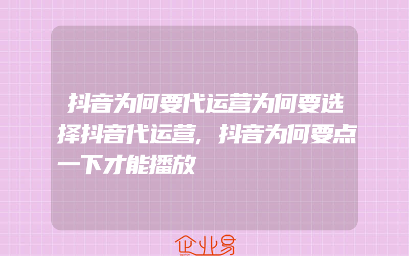 抖音为何要代运营为何要选择抖音代运营,抖音为何要点一下才能播放