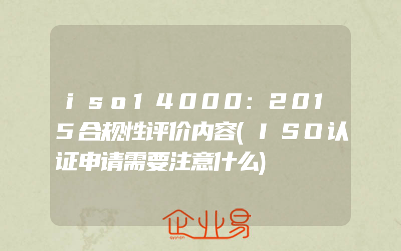 iso14000:2015合规性评价内容(ISO认证申请需要注意什么)