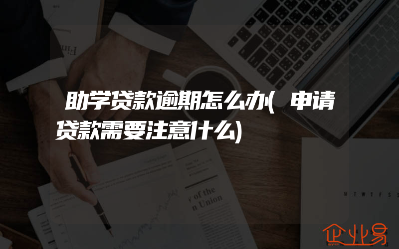 助学贷款逾期怎么办(申请贷款需要注意什么)