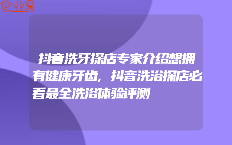 抖音洗牙探店专家介绍想拥有健康牙齿,抖音洗浴探店必看最全洗浴体验评测