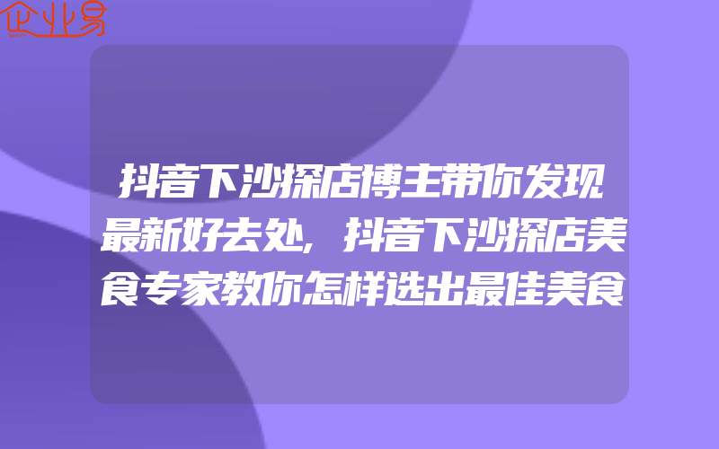 抖音下沙探店博主带你发现最新好去处,抖音下沙探店美食专家教你怎样选出最佳美食