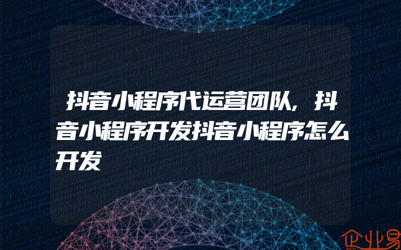 抖音小程序代运营团队,抖音小程序开发抖音小程序怎么开发