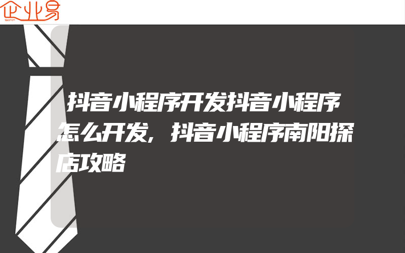 抖音小程序开发抖音小程序怎么开发,抖音小程序南阳探店攻略