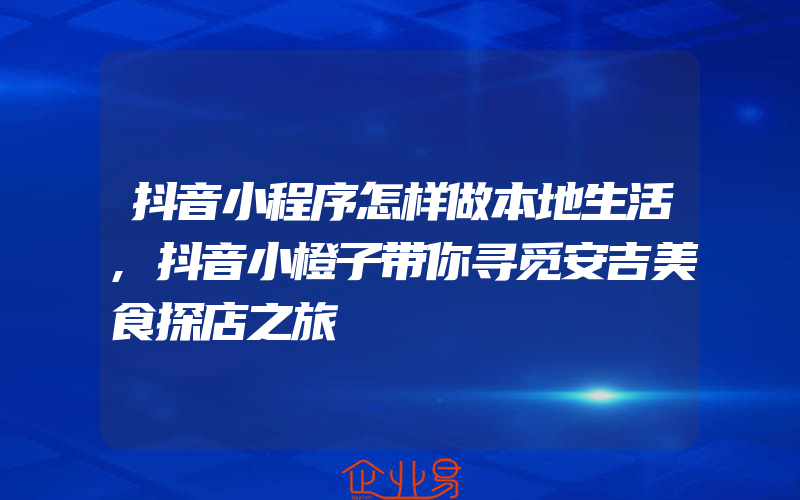 抖音小程序怎样做本地生活,抖音小橙子带你寻觅安吉美食探店之旅