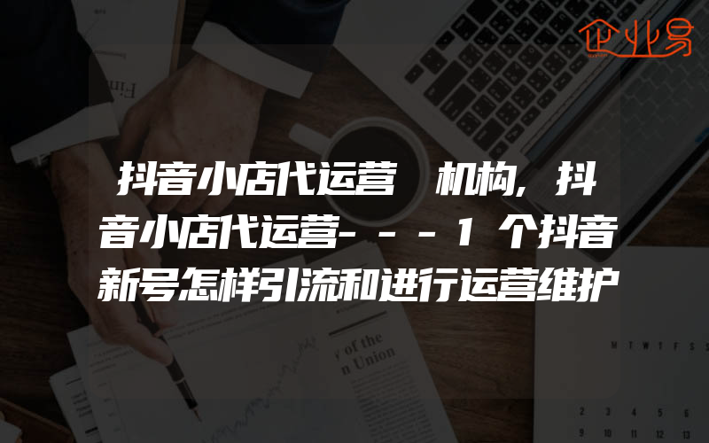 抖音小店代运营 机构,抖音小店代运营---1个抖音新号怎样引流和进行运营维护抖音小店 代运营