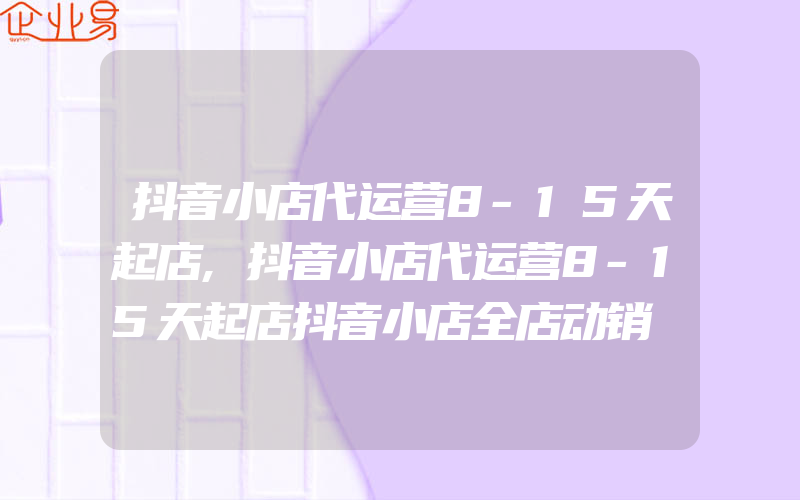 抖音小店代运营8-15天起店,抖音小店代运营8-15天起店抖音小店全店动销