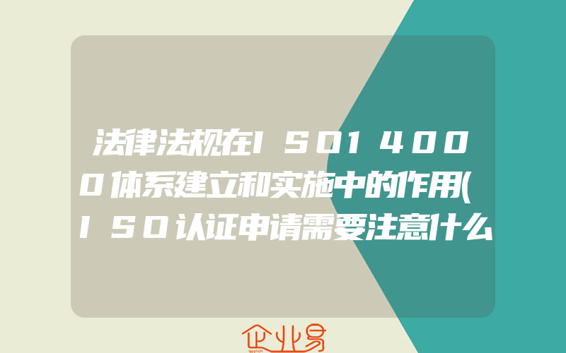 法律法规在ISO14000体系建立和实施中的作用(ISO认证申请需要注意什么)