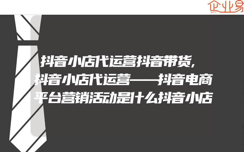 抖音小店代运营抖音带货,抖音小店代运营——抖音电商平台营销活动是什么抖音小店代运营策划