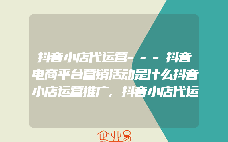 抖音小店代运营---抖音电商平台营销活动是什么抖音小店运营推广,抖音小店代运营——抖音店铺困扰的问题 怎样提高抖店店铺销量