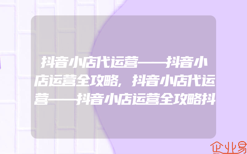 抖音小店代运营——抖音小店运营全攻略,抖音小店代运营——抖音小店运营全攻略抖音小店 代运营