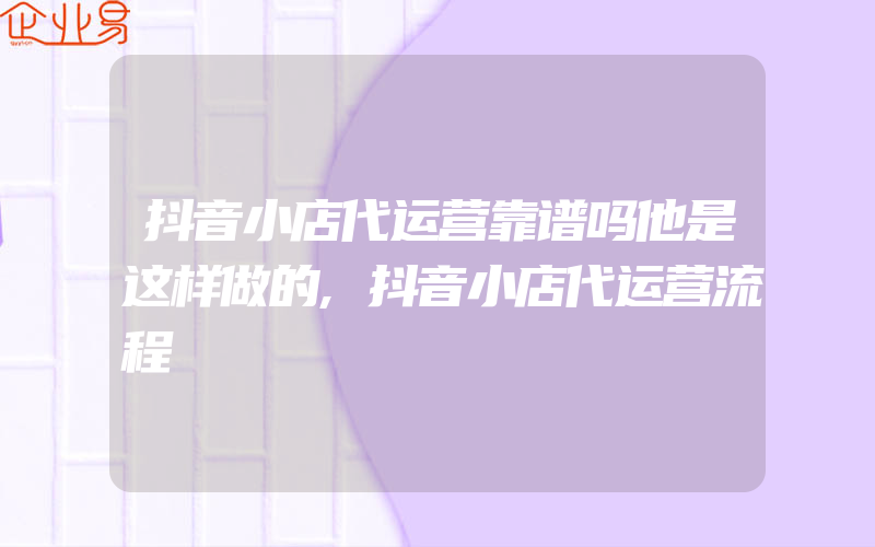 抖音小店代运营靠谱吗他是这样做的,抖音小店代运营流程