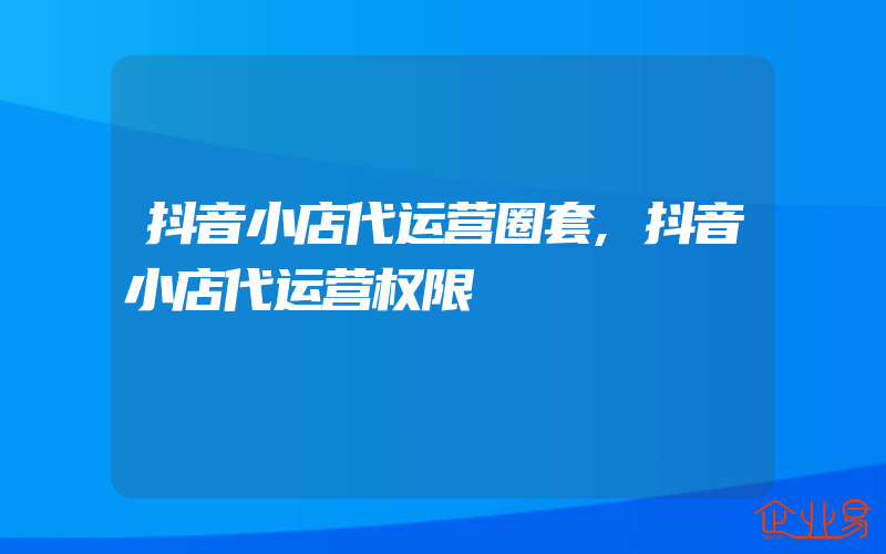 抖音小店代运营圈套,抖音小店代运营权限