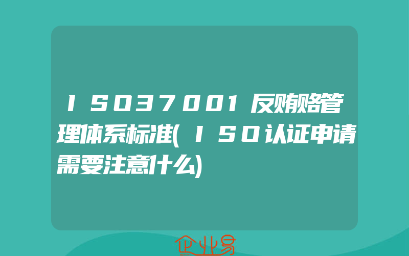 ISO37001反贿赂管理体系标准(ISO认证申请需要注意什么)