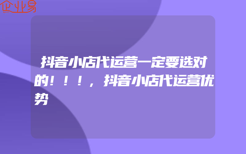 抖音小店代运营一定要选对的！！！,抖音小店代运营优势